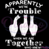 Apparently Were Trouble When We Are Together Who Knew Svg Digital