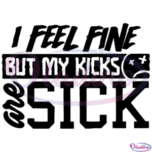 I Feel Fine But My Kicks Are Sick Svg Digital File