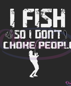 I Fish So I Do not Choke People