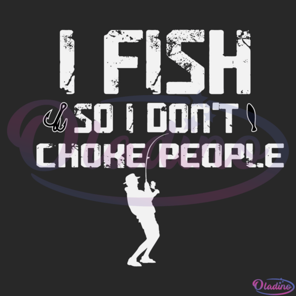 I Fish So I Do not Choke People