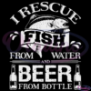 I Rescue Fish From Water And Beer From Bottle SVG Digital File