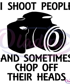 I Shoot People And Sometimes Chop Off Their Heads Svg Digital File