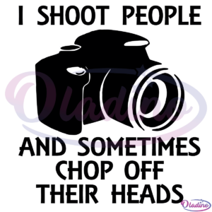 I Shoot People And Sometimes Chop Off Their Heads Svg Digital File