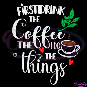First I Drink The Coffee First I Do The Things Svg, Coffee Svg