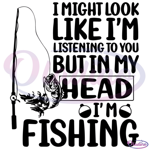 I Might Look Like Im Listening To You But In My Head Im Fishing