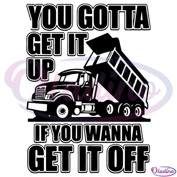 You Gotta Get It Up If You Wanna Get It Off Dump Truck SVG Digital File