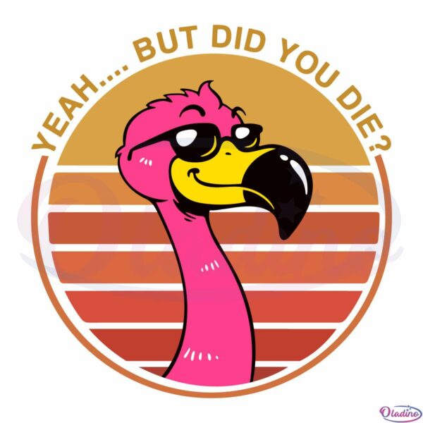 Womens Yeah But Did You Die Funny Flamingo Gift File, Animal Svg