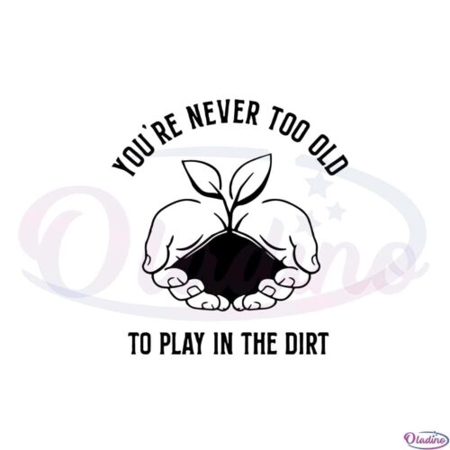 you-are-never-too-old-to-play-in-the-dirt-gardening-svg