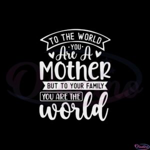 to-the-world-you-are-a-mother-but-to-your-family-you-are-the-world-svg