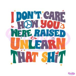 i-do-not-care-how-you-were-raised-unlearn-that-shit-svg