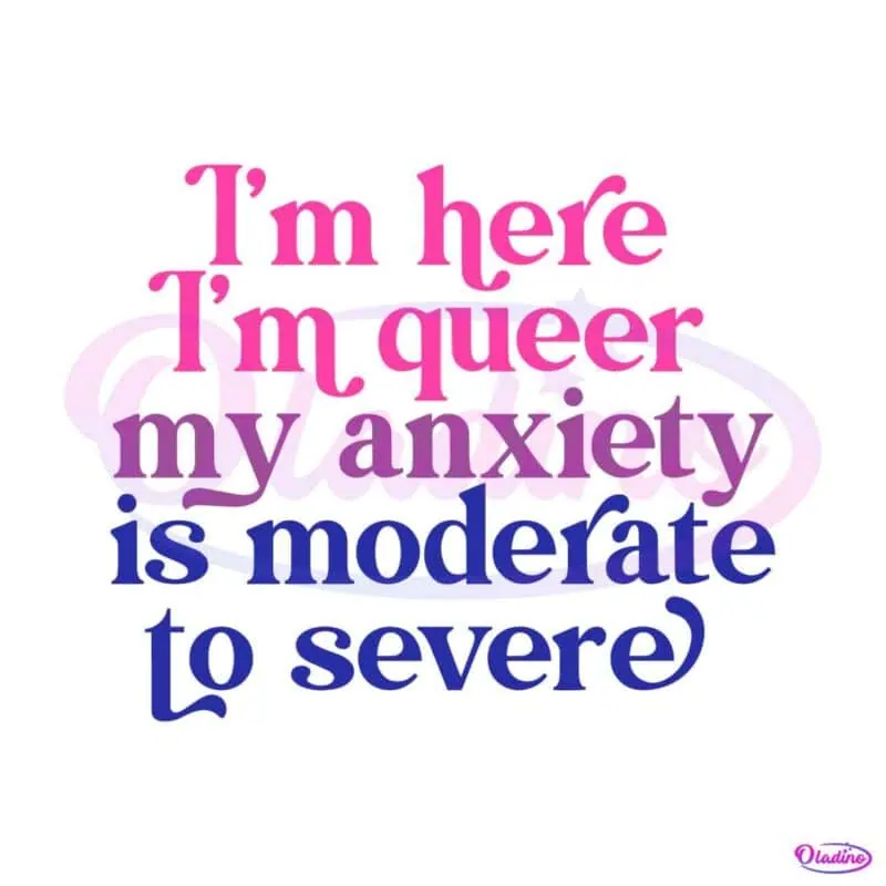 im-here-im-queer-my-anxiety-is-moderate-to-severe-svg