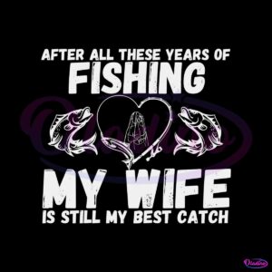 after-all-these-years-of-fishing-my-wife-is-still-my-best-catch-svg