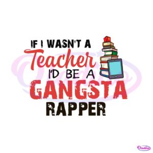 if-i-wasnt-a-teacher-id-be-a-gansta-rapper-svg-digital-file