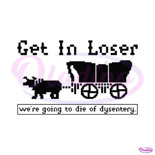 get-in-loser-we-are-going-to-die-of-dysentery-svg-download