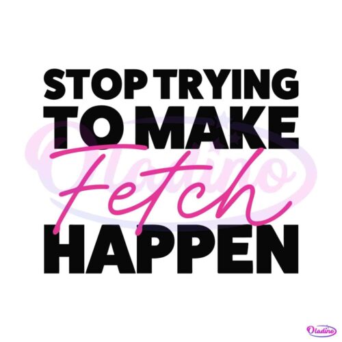 stop-trying-to-make-fetch-happy-mean-girls-quote-svg