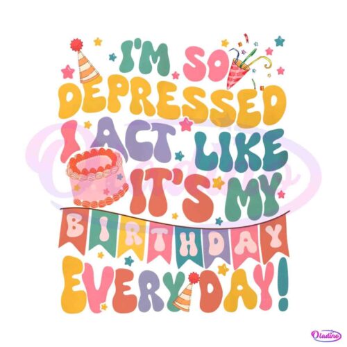 so-depressed-i-act-like-its-my-birthday-everyday-png