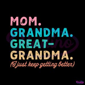 mom-grandma-great-grandma-i-just-keep-getting-better-svg