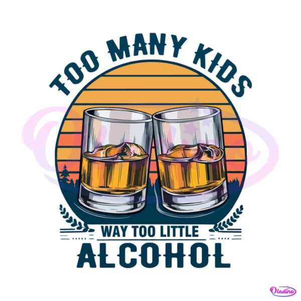 too-many-kids-and-way-too-little-alcohol-fathers-day-png