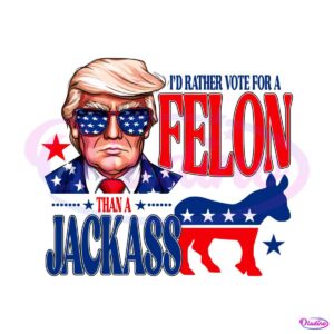 id-rather-vote-for-a-felon-than-a-jackass-trump-2024-svg