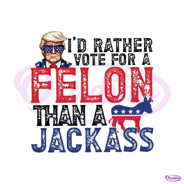 id-rather-vote-for-a-felon-than-a-jackass-republican-png