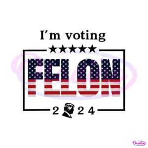 im-voting-for-a-felon-2024-trump-for-president-svg