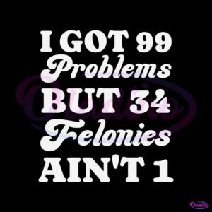 i-got-99-problems-but-34-felonies-aint-1-svg