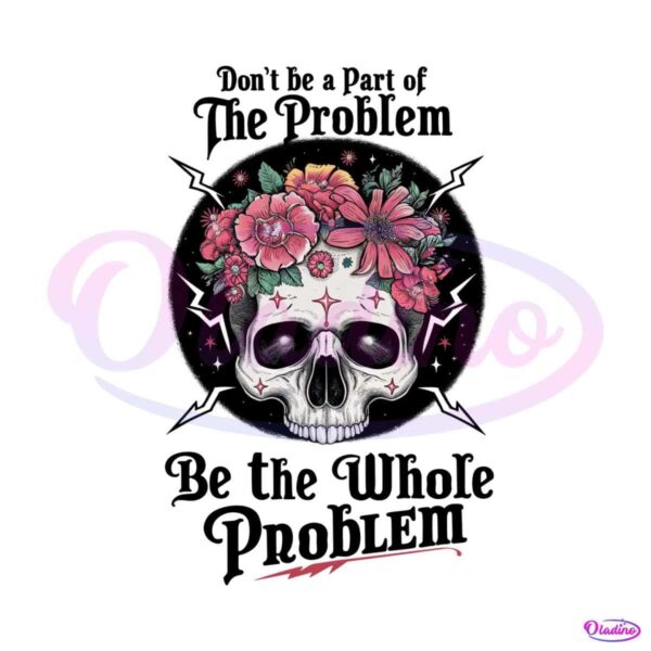 dont-be-part-of-the-problem-be-the-whole-problem-png