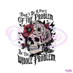 funny-skeleton-dont-be-part-of-the-problem-be-the-whole-problem-png