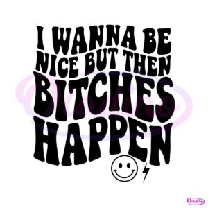 i-wanna-be-nice-but-then-bitches-happen-svg