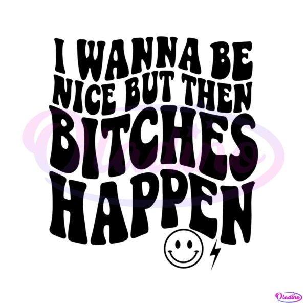 i-wanna-be-nice-but-then-bitches-happen-svg