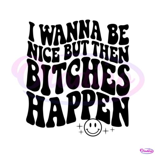 i-wanna-be-nice-but-then-bitches-happen-svg