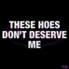 These Hoes Dont Deserve Me SVG
