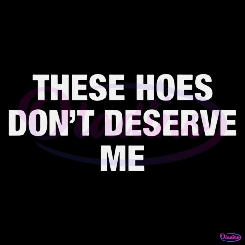 These Hoes Dont Deserve Me SVG