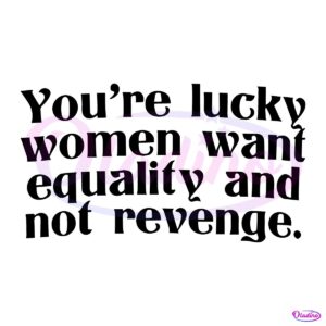 Youre Lucky Women Want Equality And Not Revenge SVG