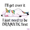 I Ll Get Over It I Just Need To Be Dramatic First Unicorn SVG