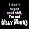 I Dont Sugar Coat Shit Im Not Willy Wonka SVG
