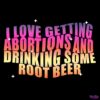I Love Getting Abortions And Drinking Some Root Beer PNG