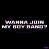 Wanna Join My Boy Band SVG