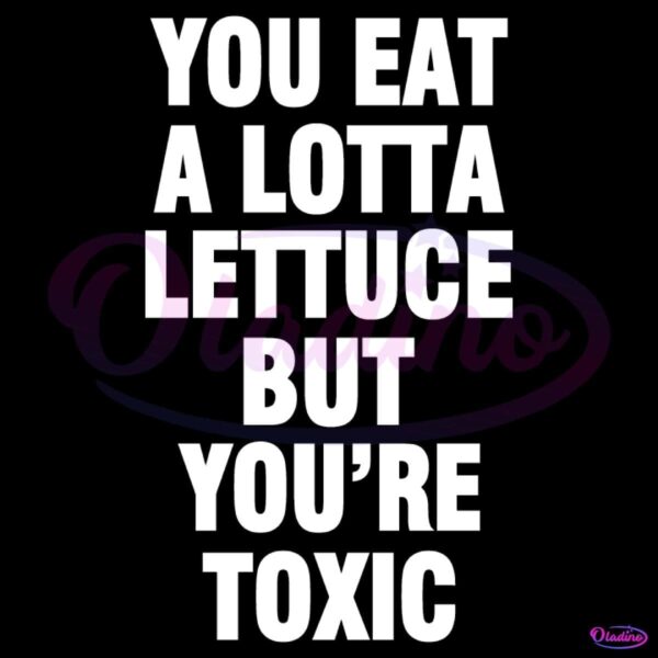 You Eat A Lotta Lettuce But You Are Toxic SVG
