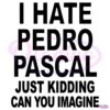 I Hate Pedro Pascal Just Kidding Can You Imagine SVG