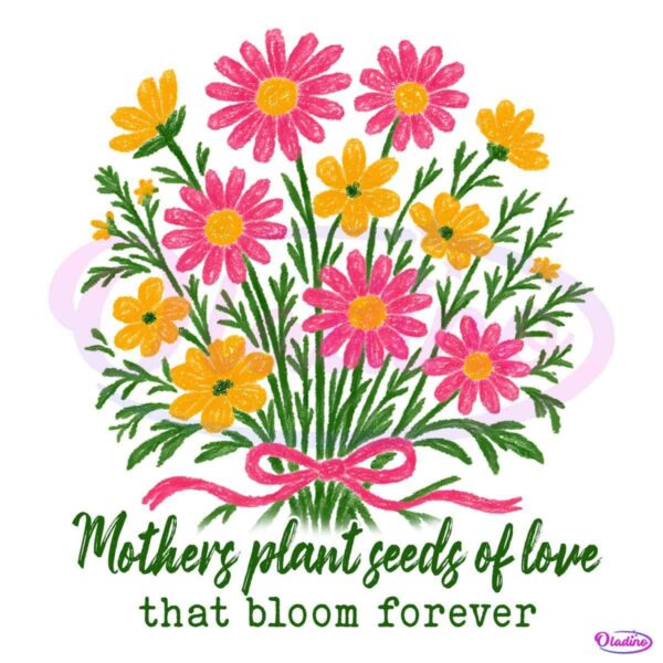 Mothers Plant Seeds Of Love Bloom Forever Floral PNG