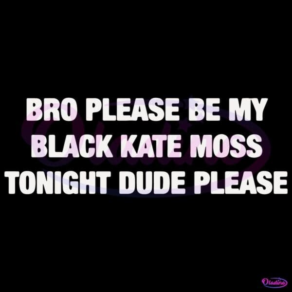 Bro Please Be My Black Kate Moss Tonight Dude Please Meme Text SVG
