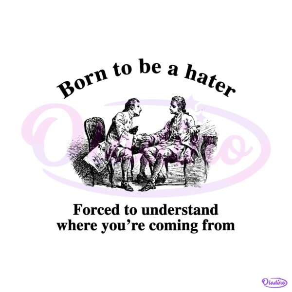 Born To Be A Hater Forced To Understand Where Youre Coming From PNG